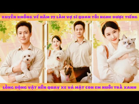 Tiếng lòng: Xuyên không 77 tôi nghe được tiếng lòng động vật nên quay xe vả mặt con em nuôi trà xanh