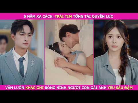 6 Năm Xa Cách, Trái Tim Tổng Tài Quyền Lực Vẫn Luôn Khắc Ghi Bóng Hình Người Con Gái Anh Yêu Sâu Đậm