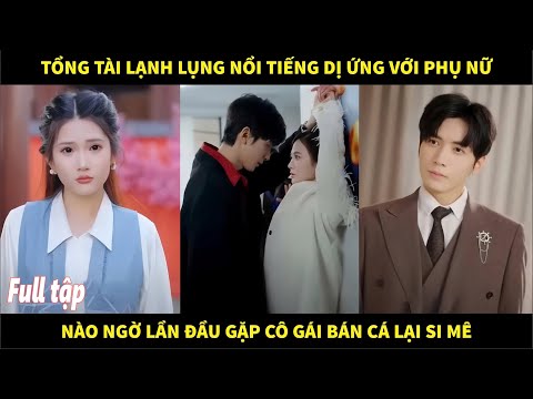 Tổng tài lạnh lùng nổi tiếng dị ứng với phụ nữ, nào ngờ lần đầu gặp cô gái bán cá lại si mê