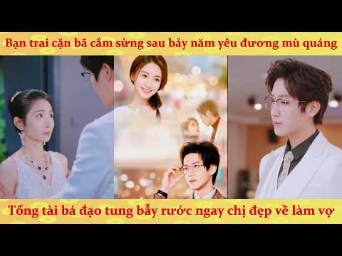 Bạn trai cặn bã cắm sừng sau bảy năm não tàn, Tổng tài bá đạo tung bẫy rước ngay chị đẹp về làm vợ