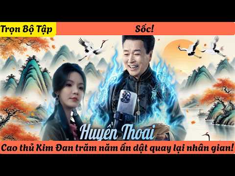 【Trọn Bộ Tập】Sốc! Cao thủ Kim Đan trăm năm ẩn dật quay lại nhân gian!
