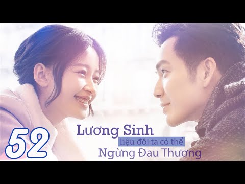 LƯƠNG SINH, LIỆU ĐÔI TA CÓ THỂ NGỪNG ĐAU THƯƠNG - Tập 52 (Thuyết Minh) | Phim Bộ Ngôn Tình Hay Nhất