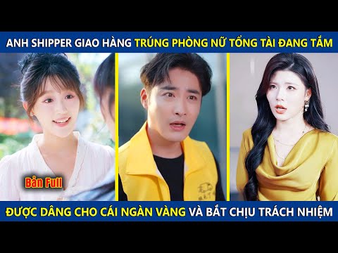 Shipper Giao Hàng Trúng Phòng Nữ Tổng Tài Đang Tắm, Được Cô Dâng Cho Tờ Rinh Và Bắt Chịu Trách Nhiệm