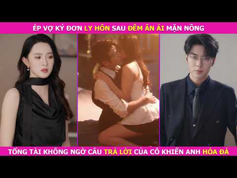 Ép Vợ Ký Đơn Ly Hôn Sau Đêm Ân Ái Mặn Nồng. Tổng Tài Không Ngờ Câu Trả Lời Của Cô Khiến Anh Hóa Đá
