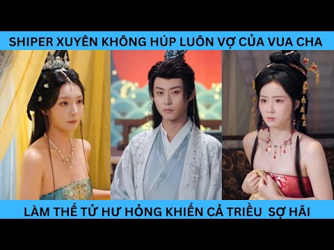 SHIPER XUYÊN KHÔNG HÚP LUÔN VỢ CỦA VUA CHA LÀM THẾ TỬ HƯ HỎNG KHIẾN CẢ TRIỀU  SỢ HÃI