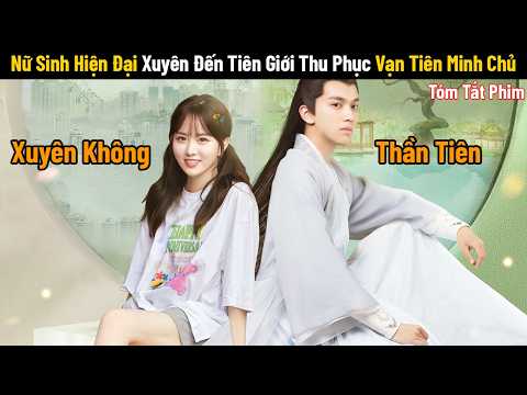 [Review Phim] Nữ Sinh Hiện Đại Xuyên Đến Tiên Giới Thu Phục Vạn Tiên Minh Chủ | Tóm Tắt Phim Hay